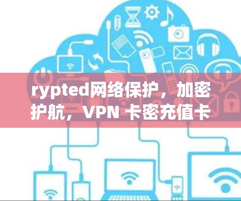 rypted网络保护,加密护航,VPN 卡密充值卡,为您的网络安全保驾护航 rypted网络保护,加密护航,VPN 卡密充值卡,为您的网络安全保驾护航