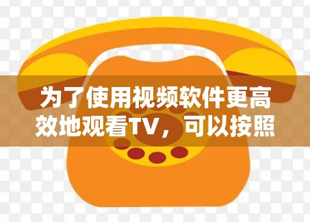 为了使用视频软件更高效地观看TV，可以按照以下步骤进行选择和安装