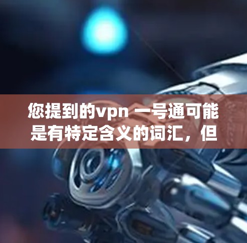 您提到的vpn 一号通可能是有特定含义的词汇,但需要更多的上下文来明确其含义。以下是几种可能的解释 您提到的vpn 一号通可能是有特定含义的词汇,但需要更多的上下文来明确其含义。以下是几种可能的解释