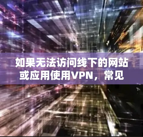 如果无法访问线下的网站或应用使用VPN，常见原因包括以下几点