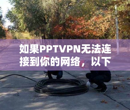 如果PPTVPN无法连接到你的网络,以下是一些可能的解决步骤 如果PPTVPN无法连接到你的网络,以下是一些可能的解决步骤