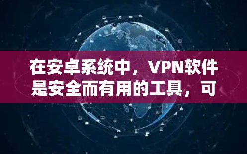 在安卓系统中，VPN软件是安全而有用的工具，可以帮助你在线访问网站、视频通话、下载文件等，同时保护数据。以下是使用这些VPN软件的步骤和信息