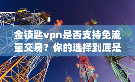 金锁匙vpn是否支持免流量交易?你的选择到底是什么? 金锁匙vpn是否支持免流量交易?你的选择到底是什么?