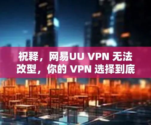 祝释,网易UU VPN 无法改型,你的 VPN 选择到底该选哪一种? 祝释,网易UU VPN 无法改型,你的 VPN 选择到底该选哪一种?