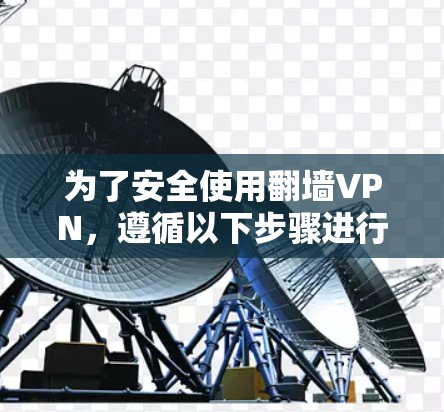 为了安全使用翻墙VPN，遵循以下步骤进行操作