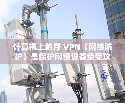 计算机上的月 VPN（网络防护）是保护网络设备免受攻击的软件，通常包含防火墙、多线程过滤器、入侵者检测器等模块。以下是一些关于月 VPN 的常见问题和解决方法