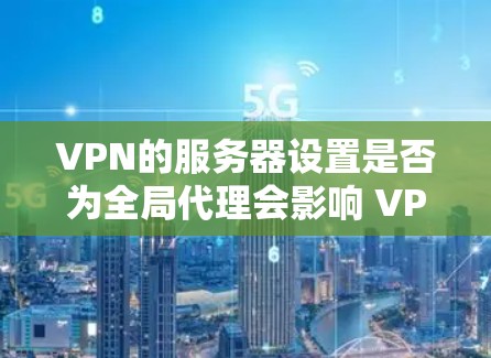 VPN的服务器设置是否为全局代理会影响 VPN 的安全性、稳定性以及资源需求。以下是一些关键点