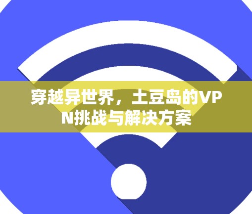 穿越异世界,土豆岛的VPN挑战与解决方案 穿越异世界,土豆岛的VPN挑战与解决方案