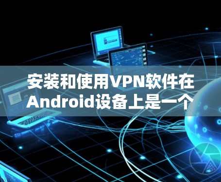 安装和使用VPN软件在Android设备上是一个安全且实用的选择,可以保护你的数据和隐私。以下是一个详细的指南,帮助你轻松安装和使用这些软件 安装和使用VPN软件在Android设备上是一个安全且实用的选择,可以保护你的数据和隐私。以下是一个详细的指南,帮助你轻松安装和使用这些软件