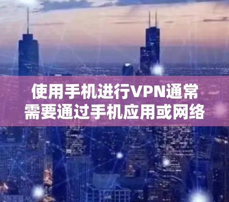 使用手机进行VPN通常需要通过手机应用或网络服务来连接。以下是一些通用的步骤和建议，帮助您使用手机进行VPN