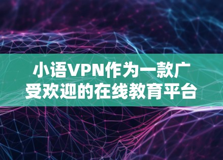 小语VPN作为一款广受欢迎的在线教育平台，以其高质量的课程和灵活的学习体验在教育领域取得了显著成功。以下是对小语VPN代理商情况的详细介绍