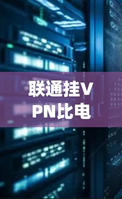 联通挂VPN比电信快可能指的是在同一个网络中使用挂VPN(Encrypted VPN)而电信可能指的是电信网络(如手机的短信服务或移动数据服务)以下是对此问题的详细分析