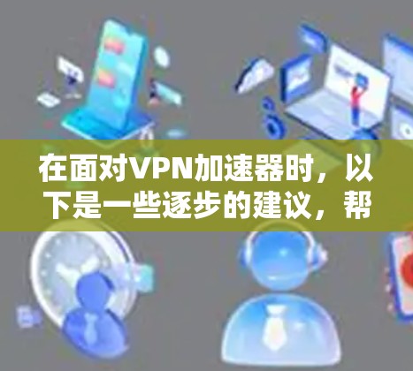 在面对VPN加速器时,以下是一些逐步的建议,帮助你更好地理解和使用这个工具