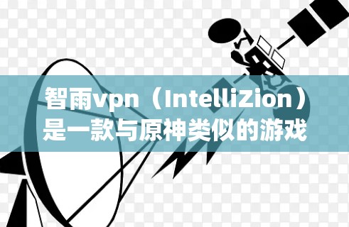 智雨vpn（IntelliZion）是一款与原神类似的游戏，虽然有一定的游戏体验，但仍有需要改进的地方。根据你的描述，智雨vpn可能面临以下问题
