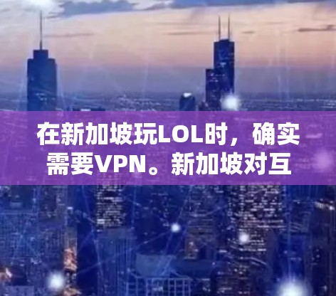 在新加坡玩LOL时，确实需要VPN。新加坡对互联网的监管严格，特别是对游戏和网络服务的访问有限制。因此，为了确保游戏安全，建议使用VPN来连接本地服务器，避免被检测到