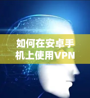 如何在安卓手机上使用VPN？详细步骤与技巧推荐