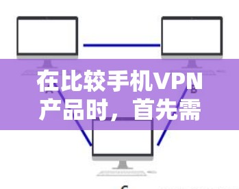 在比较手机VPN产品时,首先需要明确目标用户的需求和使用场景。以下是对比较好的手机VPN产品的总结,基于用户评价和功能特点