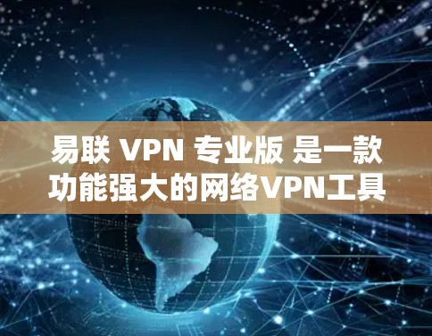 易联 VPN 专业版 是一款功能强大的网络VPN工具，专为满足复杂网络需求设计。以下是易联 VPN 专业版的主要特点和功能