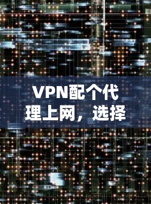 VPN配个代理上网,选择时需考虑的安全与灵活性 VPN配个代理上网,选择时需考虑的安全与灵活性