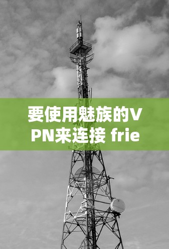 要使用魅族的VPN来连接 friend,请按照以下步骤进行操作