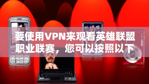 要使用VPN来观看英雄联盟职业联赛,您可以按照以下步骤进行