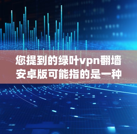 您提到的绿叶vpn翻墙安卓版可能指的是一种软件包下载或安装服务。如果您能提供更多细节，比如软件包的下载链接或具体的用途，我可以更好地帮助您。以下是一些可能的解释和步骤
