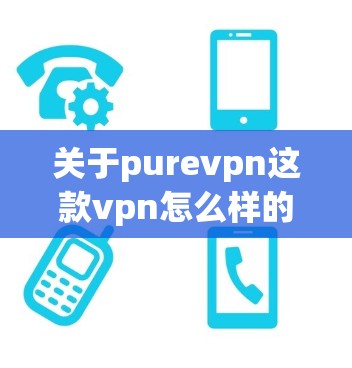 关于purevpn这款vpn怎么样的评价，我需要先了解你具体指的是哪个具体的 pureVPN 产品。pureVPN 是一款近年来兴起的VPN软件，以其专业的安全性、流畅的界面和强大的功能著称