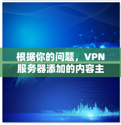 根据你的问题,VPN服务器添加的内容主要包括以下几个方面 根据你的问题,VPN服务器添加的内容主要包括以下几个方面