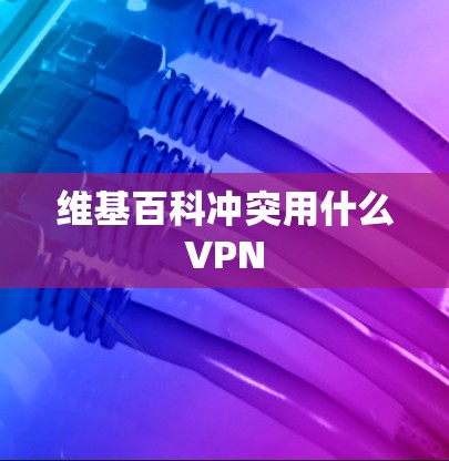 维基百科冲突用什么VPN 维基百科冲突用什么VPN