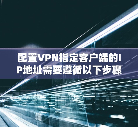 配置VPN指定客户端的IP地址需要遵循以下步骤 配置VPN指定客户端的IP地址需要遵循以下步骤