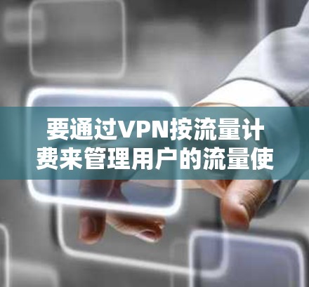 要通过VPN按流量计费来管理用户的流量使用,可以按照以下步骤进行 要通过VPN按流量计费来管理用户的流量使用,可以按照以下步骤进行