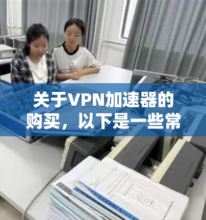 关于VPN加速器的购买,以下是一些常见的加速器推荐,供您参考 关于VPN加速器的购买,以下是一些常见的加速器推荐,供您参考