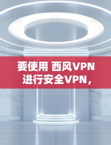 要使用 西风VPN 进行安全VPN,您可以按照以下步骤操作 要使用 西风VPN 进行安全VPN,您可以按照以下步骤操作
