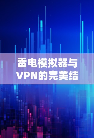 雷电模拟器与VPN的完美结合,构建更安全的数字世界 雷电模拟器与VPN的完美结合,构建更安全的数字世界