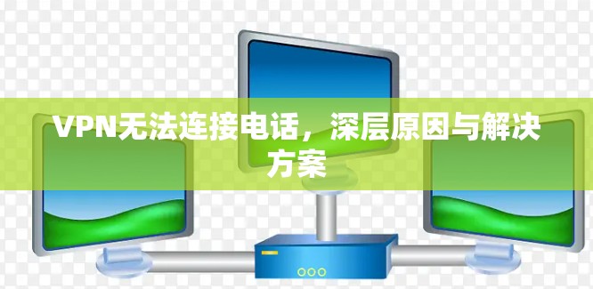 VPN无法连接电话,深层原因与解决方案 VPN无法连接电话,深层原因与解决方案