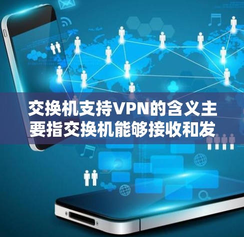 交换机支持VPN的含义主要指交换机能够接收和发送VPN相关的数据,或者通过与VPN设备的连接来实现VPN服务的传输。具体来说 交换机支持VPN的含义主要指交换机能够接收和发送VPN相关的数据,或者通过与VPN设备的连接来实现VPN服务的传输。具体来说