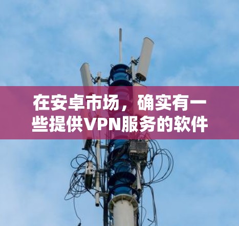 在安卓市场,确实有一些提供VPN服务的软件或应用。这些软件通过第三方平台来实现加密视频流传输,提供了一种更安全的视频接线方式。以下是一些主要的安卓VPN软件 在安卓市场,确实有一些提供VPN服务的软件或应用。这些软件通过第三方平台来实现加密视频流传输,提供了一种更安全的视频接线方式。以下是一些主要的安卓VPN软件
