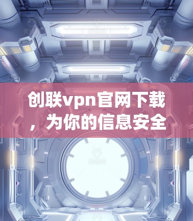 创联vpn官网下载,为你的信息安全保驾护航 创联vpn官网下载,为你的信息安全保驾护航