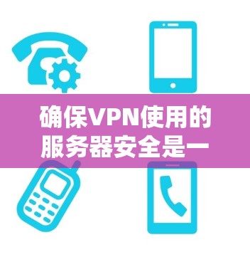 确保VPN使用的服务器安全是一个关键步骤,以下是详细的步骤和方法 确保VPN使用的服务器安全是一个关键步骤,以下是详细的步骤和方法