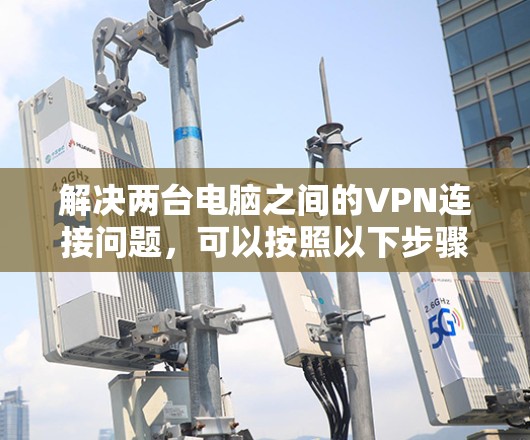 解决两台电脑之间的VPN连接问题,可以按照以下步骤进行 解决两台电脑之间的VPN连接问题,可以按照以下步骤进行