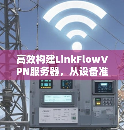 高效构建LinkFlowVPN服务器,从设备准备到持续优化 高效构建LinkFlowVPN服务器,从设备准备到持续优化