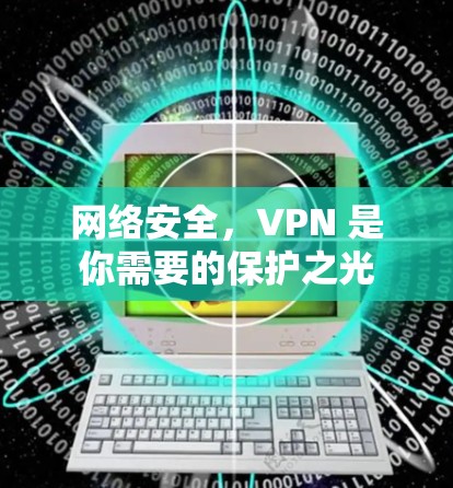 网络安全,VPN 是你需要的保护之光 网络安全,VPN 是你需要的保护之光