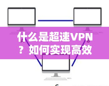 什么是超速VPN?如何实现高效的数据传输与安全保障 什么是超速VPN?如何实现高效的数据传输与安全保障