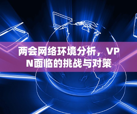 两会网络环境分析,VPN面临的挑战与对策 两会网络环境分析,VPN面临的挑战与对策