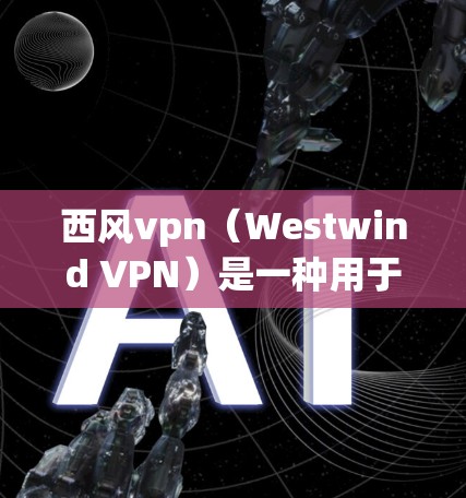 西风vpn(Westwind VPN)是一种用于VPN(虚拟网络)的软件,主要用于在手机或电脑上创建和管理虚拟服务器。如果你想在手机上运行西风vpn,可能需要了解以下几点 西风vpn(Westwind VPN)是一种用于VPN(虚拟网络)的软件,主要用于在手机或电脑上创建和管理虚拟服务器。如果你想在手机上运行西风vpn,可能需要了解以下几点