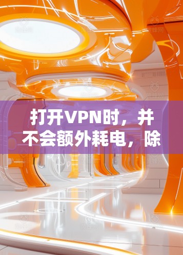 打开VPN时，并不会额外耗电，除了必要的网络连接和服务器运行所需的电力。以下是详细的解释和结论