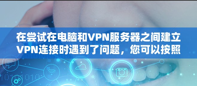 在尝试在电脑和VPN服务器之间建立VPN连接时遇到了问题,您可以按照以下步骤逐步排查和解决问题 在尝试在电脑和VPN服务器之间建立VPN连接时遇到了问题,您可以按照以下步骤逐步排查和解决问题