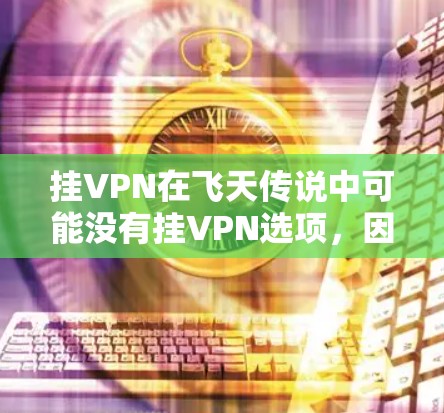 挂VPN在飞天传说中可能没有挂VPN选项,因此需要自己使用电脑的网线或VPN软件来连接游戏。以下是分步指南 挂VPN在飞天传说中可能没有挂VPN选项,因此需要自己使用电脑的网线或VPN软件来连接游戏。以下是分步指南