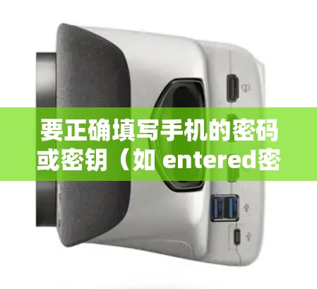 要正确填写手机的密码或密钥(如 entered密码 和 entered密钥)请按照以下步骤操作 要正确填写手机的密码或密钥(如 entered密码 和 entered密钥)请按照以下步骤操作