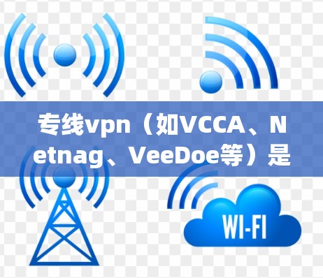 专线vpn（如VCCA、Netnag、VeeDoe等）是用于VPN连接的工具。如果用户遇到延迟问题，可能需要考虑以下原因和解决方案